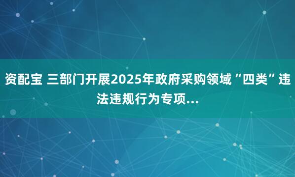 资配宝 三部门开展2025年政府采购领域“四类”违法违规行为专项...