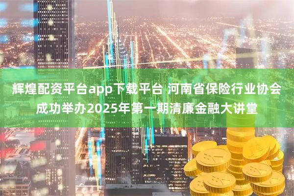 辉煌配资平台app下载平台 河南省保险行业协会成功举办2025年第一期清廉金融大讲堂