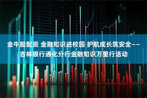 金牛股配资 金融知识进校园 护航成长筑安全——吉林银行通化分行金融知识万里行活动