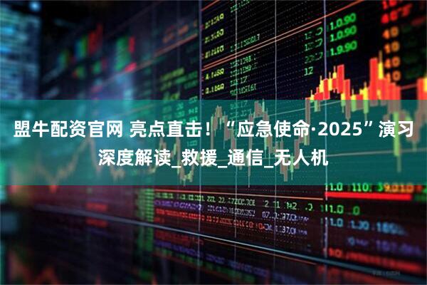 盟牛配资官网 亮点直击！“应急使命·2025”演习深度解读_救援_通信_无人机