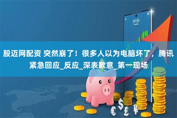 股迈网配资 突然崩了！很多人以为电脑坏了，腾讯紧急回应_反应_深表歉意_第一现场