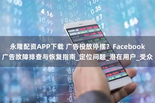 永隆配资APP下载 广告投放停摆？Facebook广告故障排查与恢复指南_定位问题_潜在用户_受众