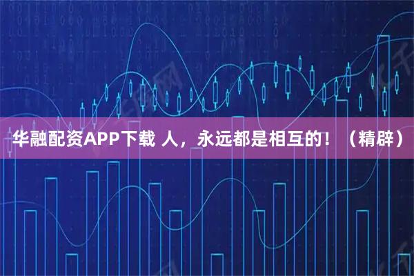华融配资APP下载 人，永远都是相互的！（精辟）