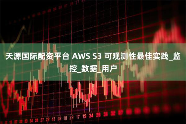 天源国际配资平台 AWS S3 可观测性最佳实践_监控_数据_用户