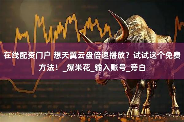 在线配资门户 想天翼云盘倍速播放？试试这个免费方法！_爆米花_输入账号_旁白