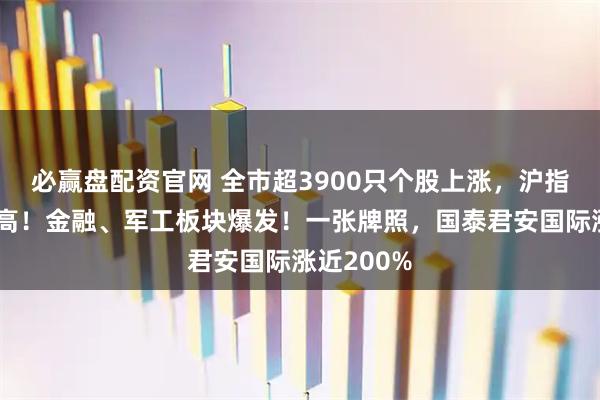 必赢盘配资官网 全市超3900只个股上涨，沪指创年内新高！金融、军工板块爆发！一张牌照，国泰君安国际涨近200%