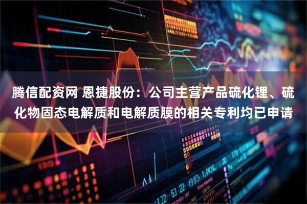 腾信配资网 恩捷股份：公司主营产品硫化锂、硫化物固态电解质和电解质膜的相关专利均已申请