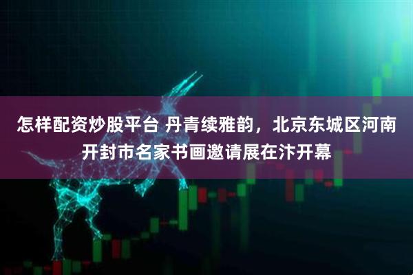 怎样配资炒股平台 丹青续雅韵，北京东城区河南开封市名家书画邀请展在汴开幕