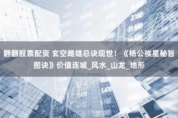 翻翻股票配资 玄空雌雄总诀现世！《杨公挨星秘旨图诀》价值连城_风水_山龙_地形