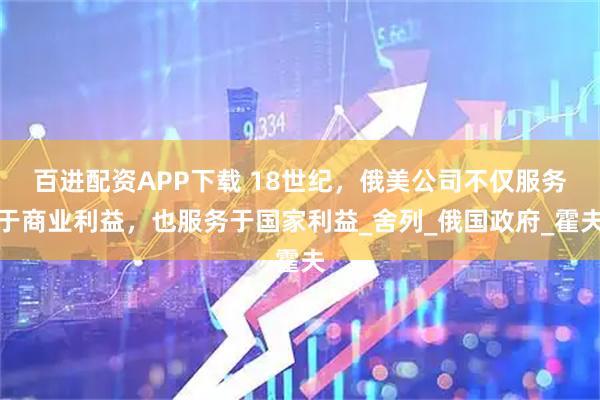 百进配资APP下载 18世纪，俄美公司不仅服务于商业利益，也服务于国家利益_舍列_俄国政府_霍夫