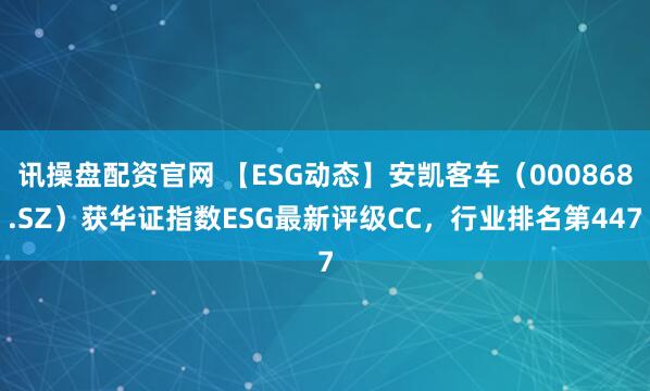 讯操盘配资官网 【ESG动态】安凯客车（000868.SZ）获华证指数ESG最新评级CC，行业排名第447