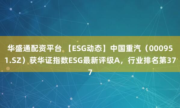 华盛通配资平台 【ESG动态】中国重汽（000951.SZ）获华证指数ESG最新评级A，行业排名第37