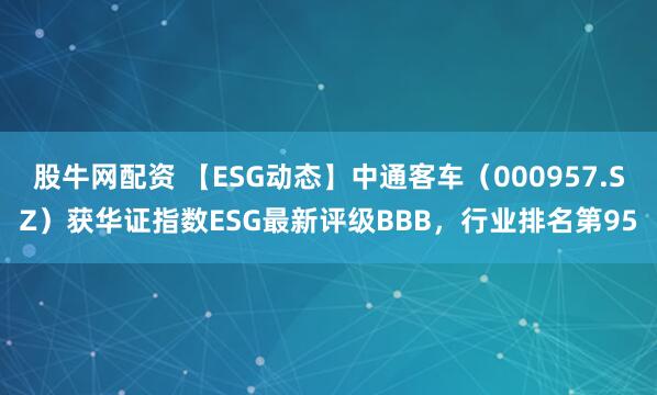 股牛网配资 【ESG动态】中通客车（000957.SZ）获华证指数ESG最新评级BBB，行业排名第95