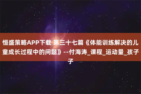 恒盛策略APP下载 第三十七篇《体能训练解决的儿童成长过程中的问题》--付海涛_课程_运动量_孩子
