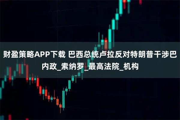财盈策略APP下载 巴西总统卢拉反对特朗普干涉巴内政_索纳罗_最高法院_机构
