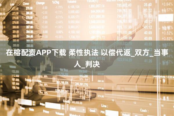 在榕配资APP下载 柔性执法 以偿代返_双方_当事人_判决