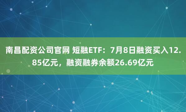 南昌配资公司官网 短融ETF：7月8日融资买入12.85亿元，融资融券余额26.69亿元