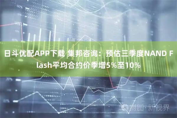 日斗优配APP下载 集邦咨询：预估三季度NAND Flash平均合约价季增5%至10%