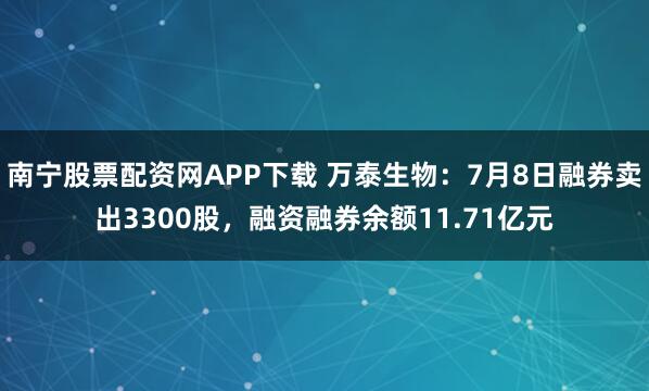 南宁股票配资网APP下载 万泰生物：7月8日融券卖出3300股，融资融券余额11.71亿元