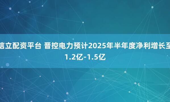 信立配资平台 晋控电力预计2025年半年度净利增长至1.2亿-1.5亿