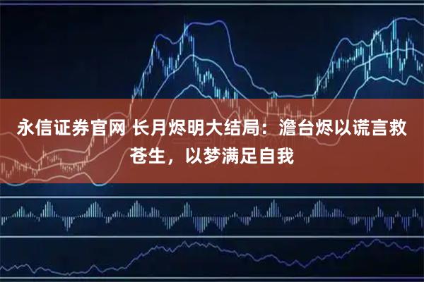 永信证券官网 长月烬明大结局：澹台烬以谎言救苍生，以梦满足自我