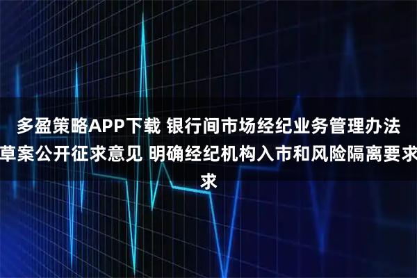 多盈策略APP下载 银行间市场经纪业务管理办法草案公开征求意见 明确经纪机构入市和风险隔离要求