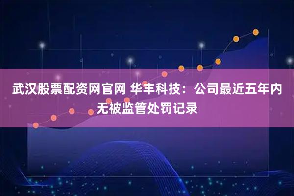 武汉股票配资网官网 华丰科技：公司最近五年内无被监管处罚记录