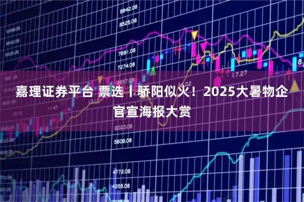 嘉理证券平台 票选丨骄阳似火！2025大暑物企官宣海报大赏