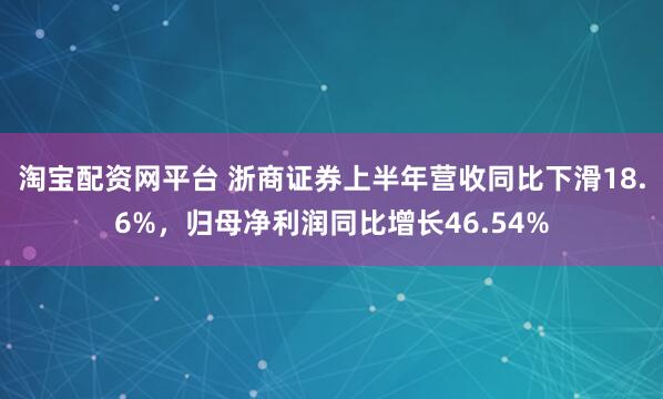 淘宝配资网平台 浙商证券上半年营收同比下滑18.6%，归母净利润同比增长46.54%