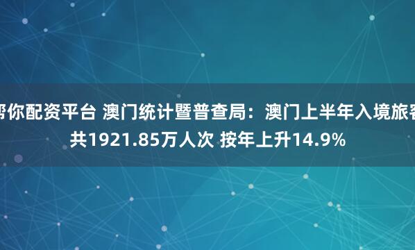帮你配资平台 澳门统计暨普查局：澳门上半年入境旅客共1921.85万人次 按年上升14.9%