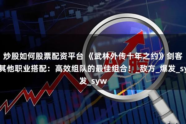 炒股如何股票配资平台 《武林外传十年之约》剑客与其他职业搭配：高效组队的最佳组合！_敌方_爆发_syw