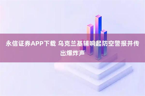 永信证券APP下载 乌克兰基辅响起防空警报并传出爆炸声