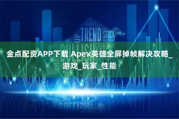 金点配资APP下载 Apex英雄全屏掉帧解决攻略_游戏_玩家_性能