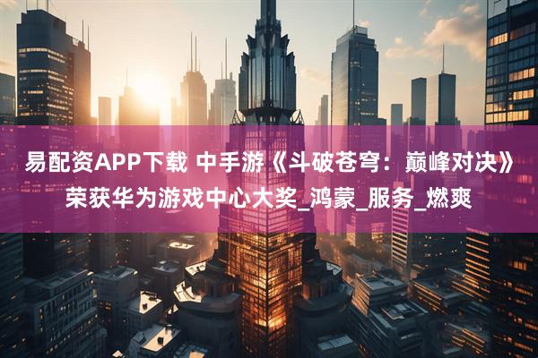 易配资APP下载 中手游《斗破苍穹：巅峰对决》荣获华为游戏中心大奖_鸿蒙_服务_燃爽