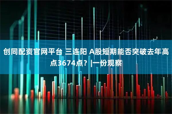 创同配资官网平台 三连阳 A股短期能否突破去年高点3674点？|一份观察