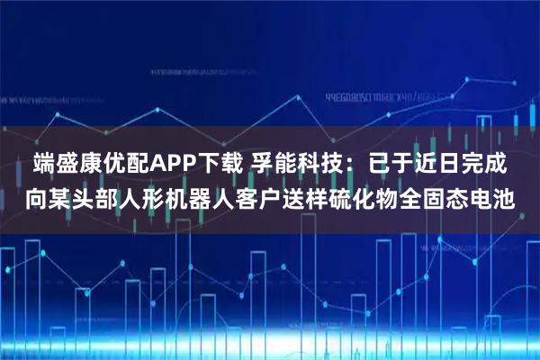 端盛康优配APP下载 孚能科技：已于近日完成向某头部人形机器人客户送样硫化物全固态电池