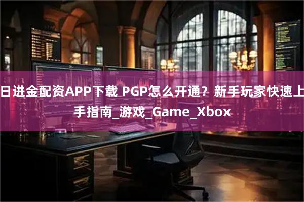 日进金配资APP下载 PGP怎么开通？新手玩家快速上手指南_游戏_Game_Xbox