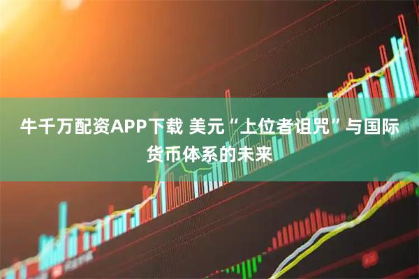 牛千万配资APP下载 美元“上位者诅咒”与国际货币体系的未来