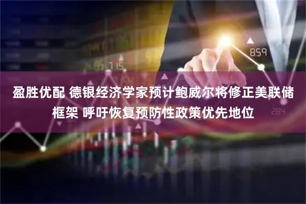 盈胜优配 德银经济学家预计鲍威尔将修正美联储框架 呼吁恢复预防性政策优先地位