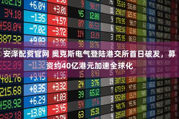 安泽配资官网 奥克斯电气登陆港交所首日破发，募资约40亿港元加速全球化