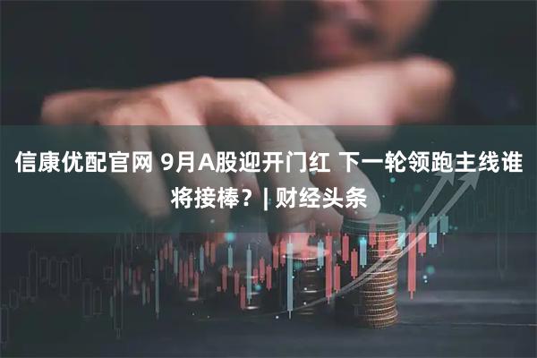 信康优配官网 9月A股迎开门红 下一轮领跑主线谁将接棒？| 财经头条