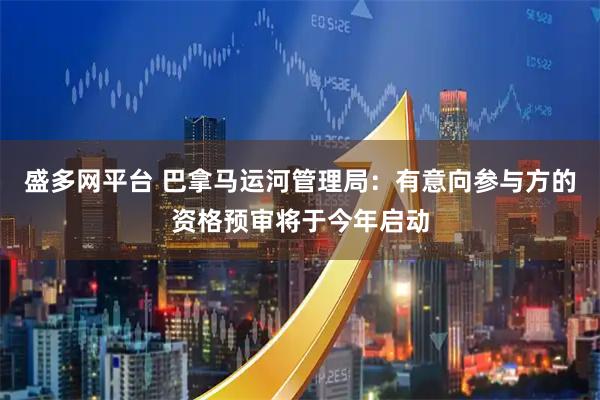 盛多网平台 巴拿马运河管理局：有意向参与方的资格预审将于今年启动