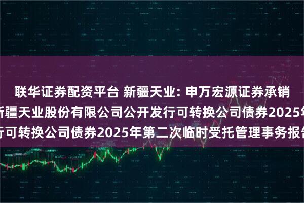 联华证券配资平台 新疆天业: 申万宏源证券承销保荐有限责任公司关于新疆天业股份有限公司公开发行可转换公司债券2025年第二次临时受托管理事务报告