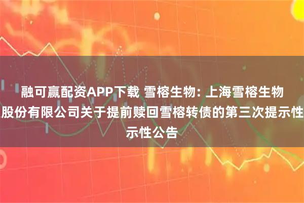 融可赢配资APP下载 雪榕生物: 上海雪榕生物科技股份有限公司关于提前赎回雪榕转债的第三次提示性公告