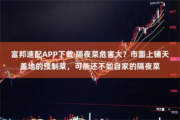 富邦速配APP下载 隔夜菜危害大？市面上铺天盖地的预制菜，可能还不如自家的隔夜菜