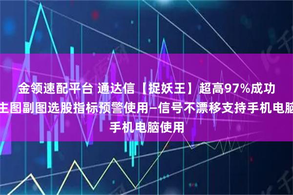 金领速配平台 通达信【捉妖王】超高97%成功率，主图副图选股指标预警使用—信号不漂移支持手机电脑使用