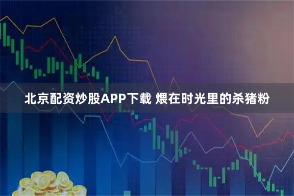 北京配资炒股APP下载 煨在时光里的杀猪粉
