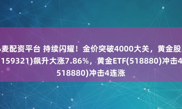 小麦配资平台 持续闪耀！金价突破4000大关，黄金股票ETF(159321)飙升大涨7.86%，黄金ETF(518880)冲击4连涨