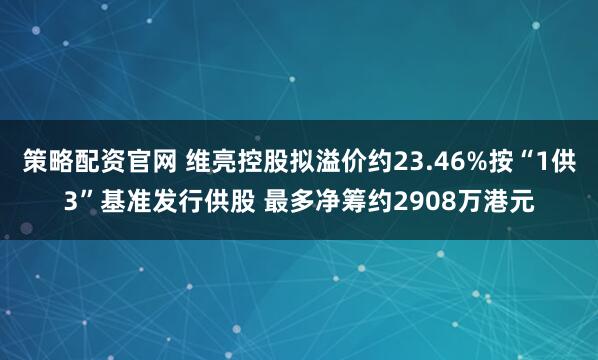 策略配资官网 维亮控股拟溢价约23.46%按“1供3”基准发行供股 最多净筹约2908万港元