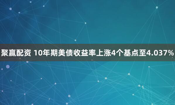 聚赢配资 10年期美债收益率上涨4个基点至4.037%